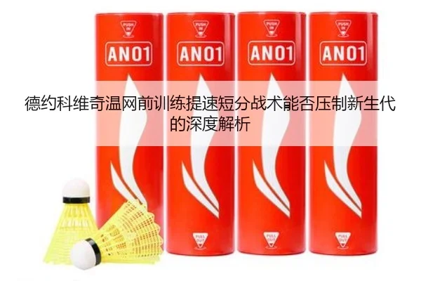 德约科维奇温网前训练提速短分战术能否压制新生代的深度解析