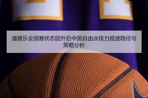 潘展乐全国赛状态回升后中国自由泳接力提速路径与策略分析