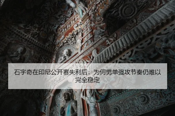 石宇奇在印尼公开赛失利后：为何男单强攻节奏仍难以完全稳定