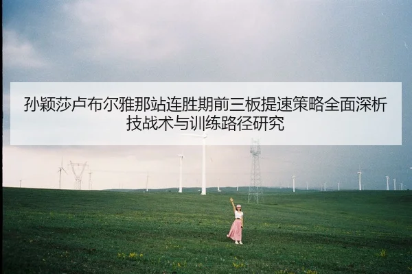 孙颖莎卢布尔雅那站连胜期前三板提速策略全面深析技战术与训练路径研究