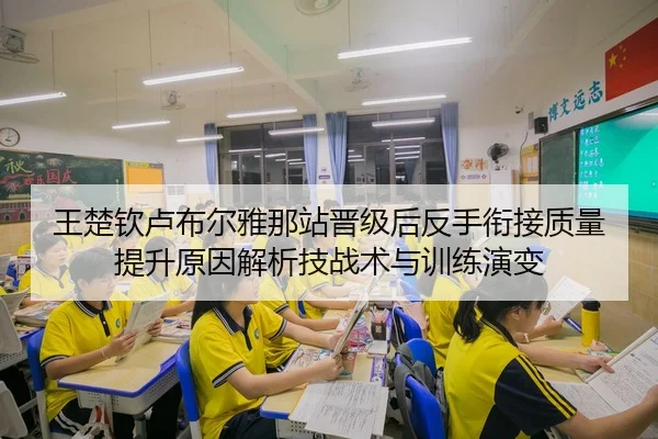 王楚钦卢布尔雅那站晋级后反手衔接质量提升原因解析技战术与训练演变