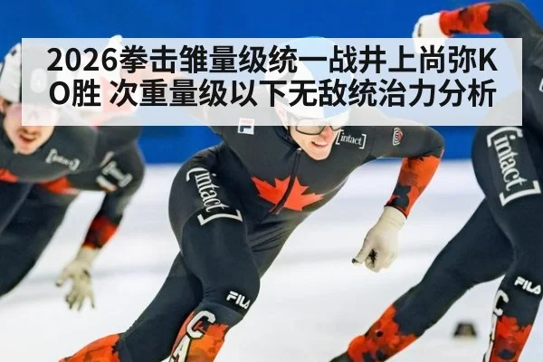 2026拳击雏量级统一战井上尚弥KO胜 次重量级以下无敌统治力分析