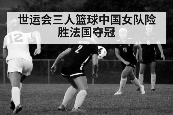 世运会三人篮球中国女队险胜法国夺冠