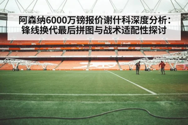 阿森纳6000万镑报价谢什科深度分析:锋线换代最后拼图与战术适配性探讨